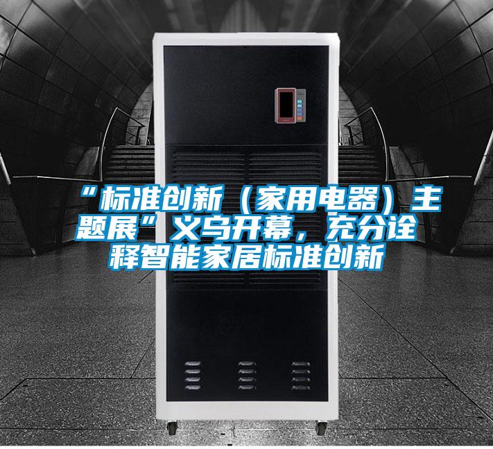 “標準創新（家用電器）主題展”義烏開幕，充分詮釋智能家居標準創新