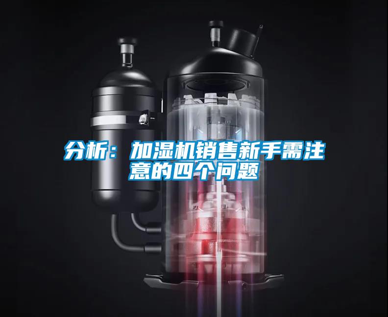 分析：加濕機(jī)銷售新手需注意的四個(gè)問題