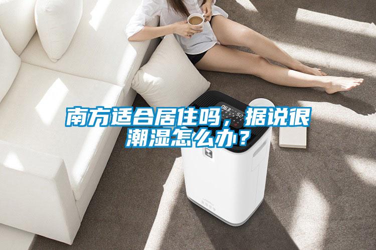南方適合居住嗎，據(jù)說(shuō)很潮濕怎么辦？