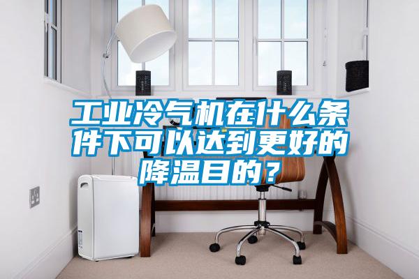 工業冷氣機在什么條件下可以達到更好的降溫目的？