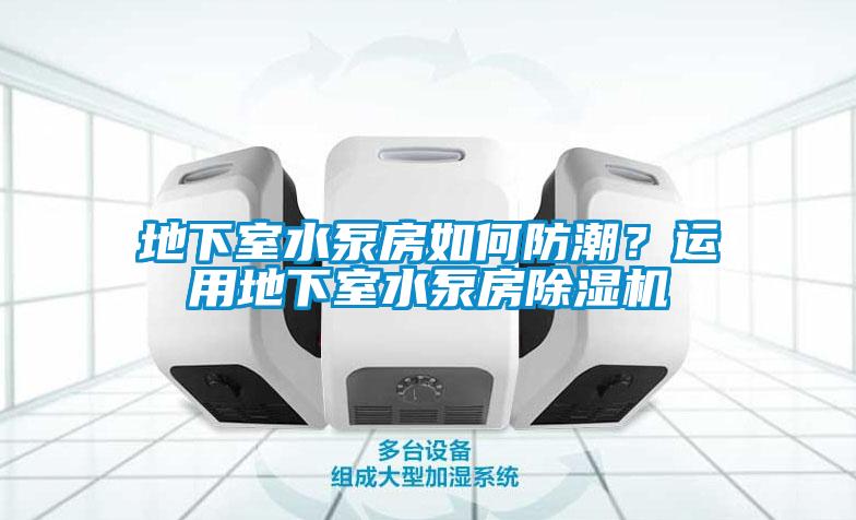地下室水泵房如何防潮？運(yùn)用地下室水泵房除濕機(jī)