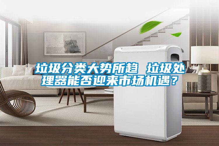 垃圾分類大勢(shì)所趨 垃圾處理器能否迎來市場(chǎng)機(jī)遇？