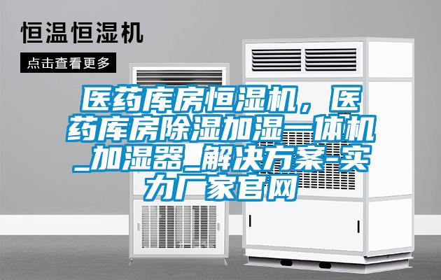醫藥庫房恒濕機，醫藥庫房除濕加濕一體機_加濕器_解決方案-實力廠家官網