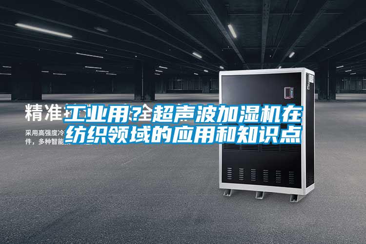 工業(yè)用？超聲波加濕機在紡織領(lǐng)域的應(yīng)用和知識點