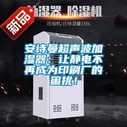 安詩(shī)曼超聲波加濕器：讓靜電不再成為印刷廠的困擾！