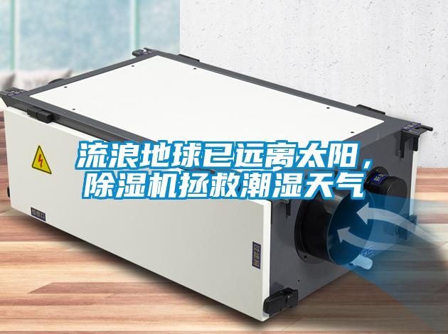 流浪地球已遠(yuǎn)離太陽(yáng)，除濕機(jī)拯救潮濕天氣