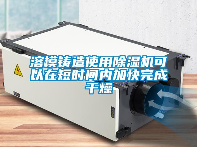 溶模鑄造使用除濕機(jī)可以在短時(shí)間內(nèi)加快完成干燥