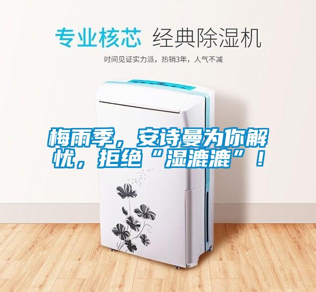 梅雨季，安詩曼為你解憂，拒絕“濕漉漉”！
