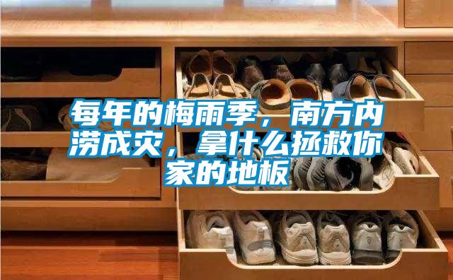 每年的梅雨季，南方內澇成災，拿什么拯救你家的地板