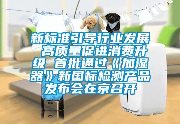 新標(biāo)準(zhǔn)引導(dǎo)行業(yè)發(fā)展 高質(zhì)量促進(jìn)消費(fèi)升級(jí) 首批通過(guò)《加濕器》新國(guó)標(biāo)檢測(cè)產(chǎn)品發(fā)布會(huì)在京召開