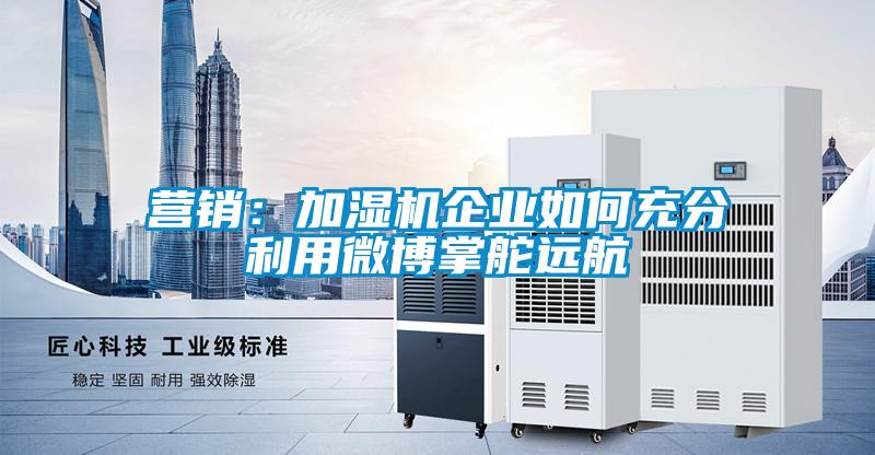 營(yíng)銷:加濕機(jī)企業(yè)如何充分利用微博掌舵遠(yuǎn)航