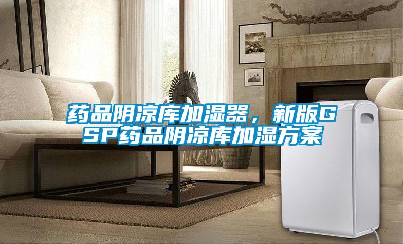 藥品陰涼庫(kù)加濕器,新版GSP藥品陰涼庫(kù)加濕方案