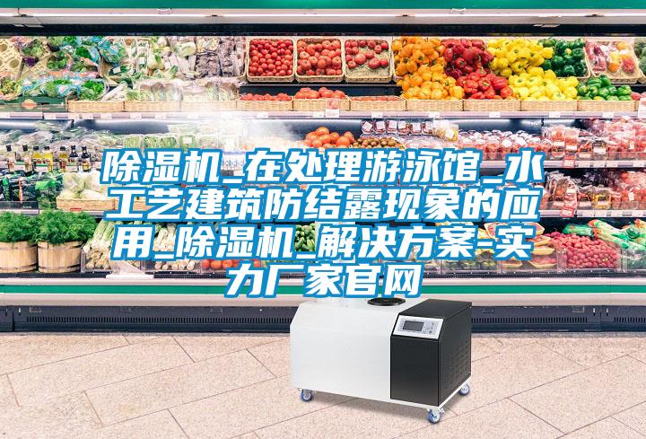 除濕機_在處理游泳館_水工藝建筑防結露現(xiàn)象的應用_除濕機_解決方案-實力廠家官網(wǎng)