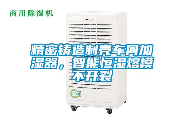 精密鑄造制殼車間加濕器，智能恒濕熔模不開裂