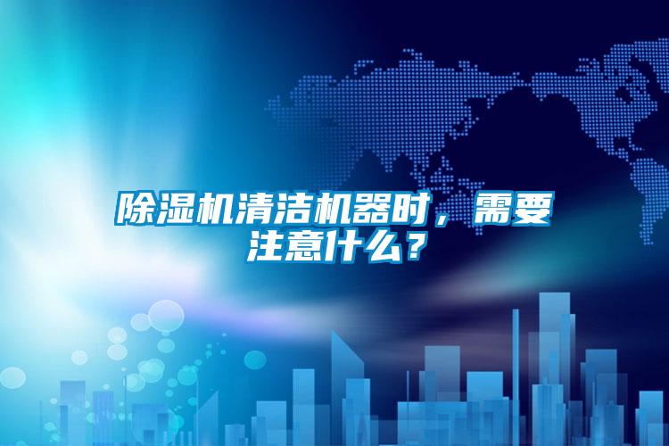 除濕機清潔機器時，需要注意什么？