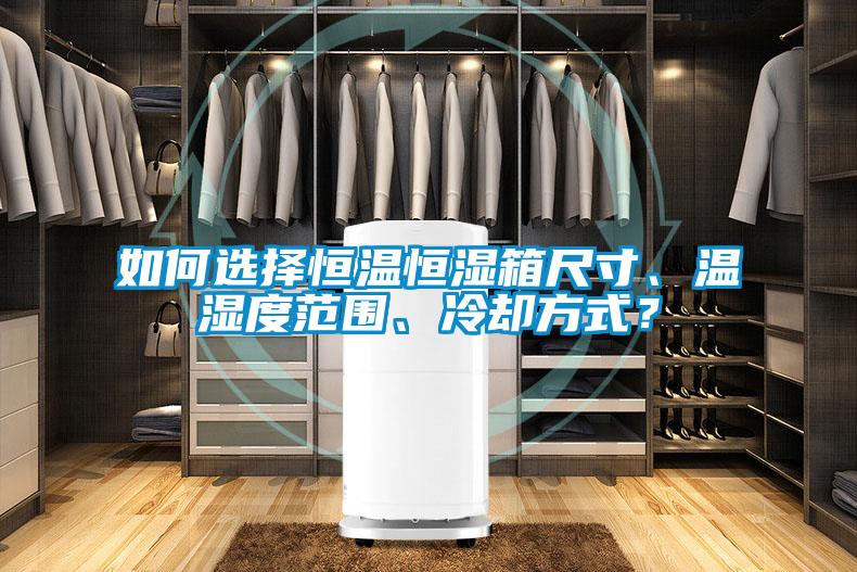 如何選擇恒溫恒濕箱尺寸、溫濕度范圍、冷卻方式？