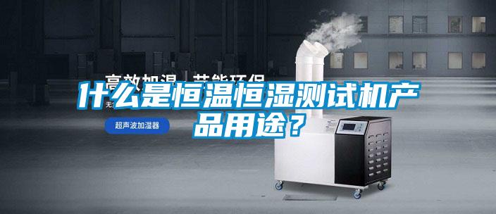什么是恒溫恒濕測試機(jī)產(chǎn)品用途？