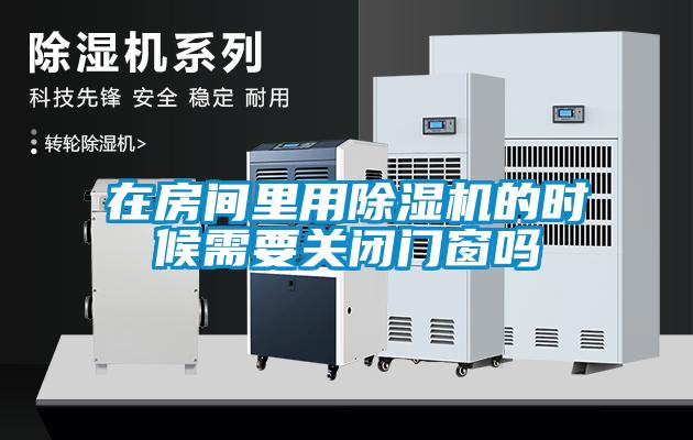 在房間里用除濕機的時候需要關(guān)閉門窗嗎