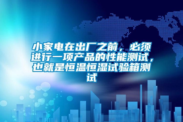 小家電在出廠之前，必須進行一項產品的性能測試，也就是恒溫恒濕試驗箱測試