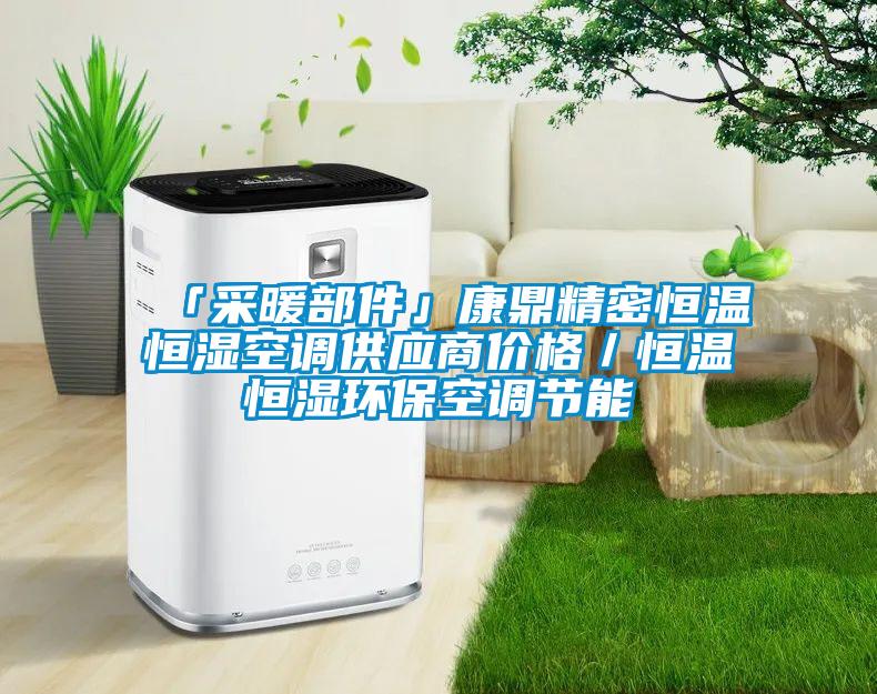 「采暖部件」康鼎精密恒溫恒濕空調供應商價格／恒溫恒濕環?？照{節能