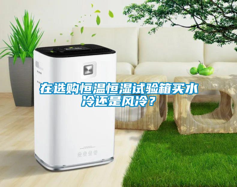 在選購恒溫恒濕試驗箱買水冷還是風冷？