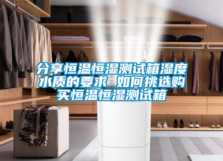 分享恒溫恒濕測(cè)試箱濕度水質(zhì)的要求 如何挑選購(gòu)買恒溫恒濕測(cè)試箱