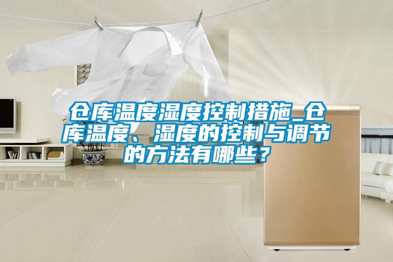 倉庫溫度濕度控制措施_倉庫溫度、濕度的控制與調節的方法有哪些？