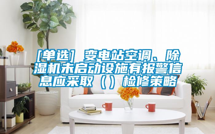 [單選] 變電站空調、除濕機未啟動設施有報警信息應采取（）檢修策略