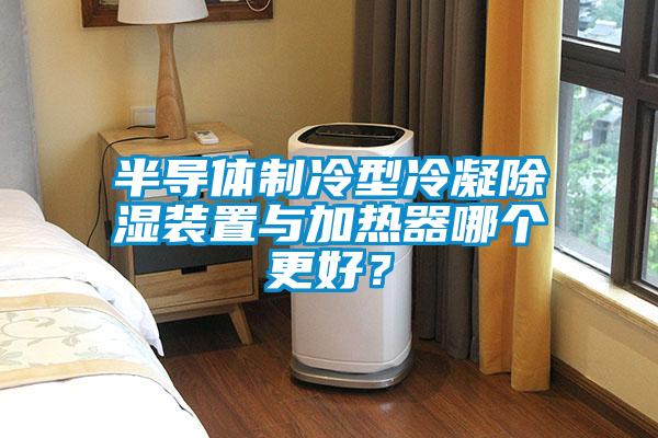 半導(dǎo)體制冷型冷凝除濕裝置與加熱器哪個更好？