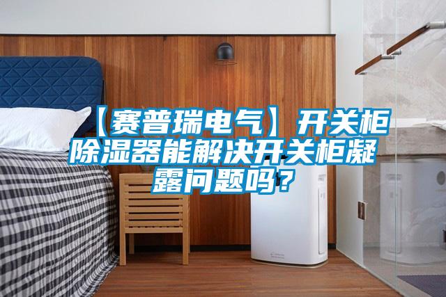 【賽普瑞電氣】開關(guān)柜除濕器能解決開關(guān)柜凝露問題嗎？