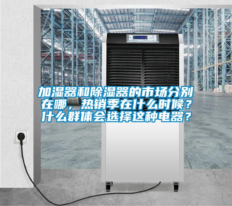 加濕器和除濕器的市場分別在哪，熱銷季在什么時候？什么群體會選擇這種電器？