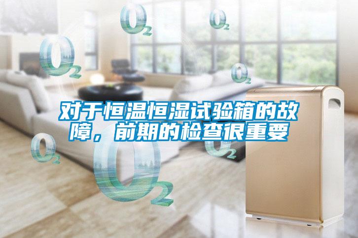 對于恒溫恒濕試驗箱的故障，前期的檢查很重要