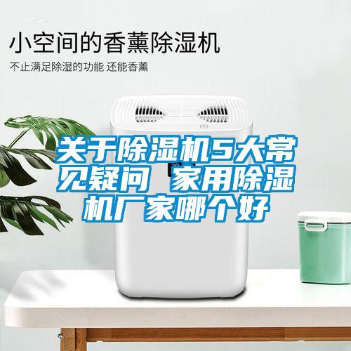 關于除濕機5大常見疑問 家用除濕機廠家哪個好