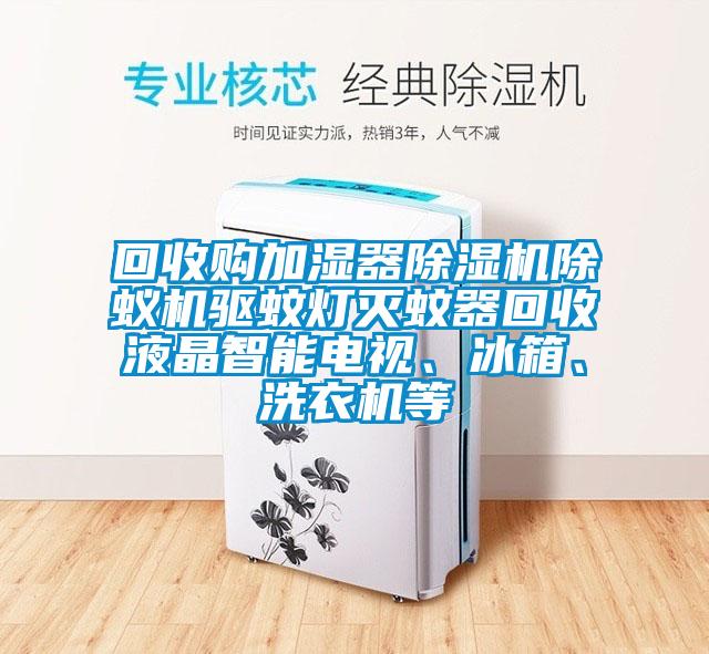 回收購加濕器除濕機除蟻機驅蚊燈滅蚊器回收液晶智能電視、冰箱、洗衣機等