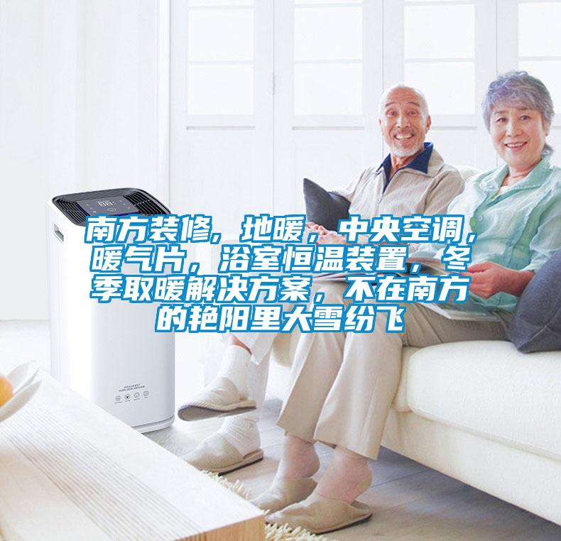 南方裝修, 地暖，中央空調，暖氣片，浴室恒溫裝置，冬季取暖解決方案，不在南方的艷陽里大雪紛飛