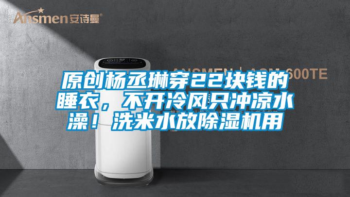 原創(chuàng)楊丞琳穿22塊錢的睡衣，不開冷風(fēng)只沖涼水澡！洗米水放除濕機(jī)用