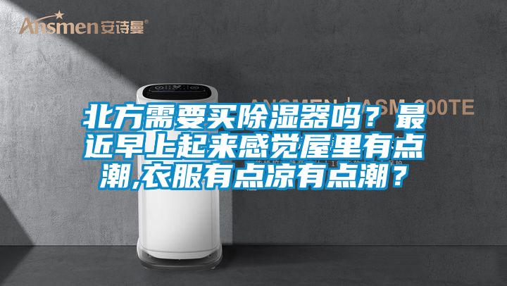 北方需要買除濕器嗎？最近早上起來感覺屋里有點潮,衣服有點涼有點潮？