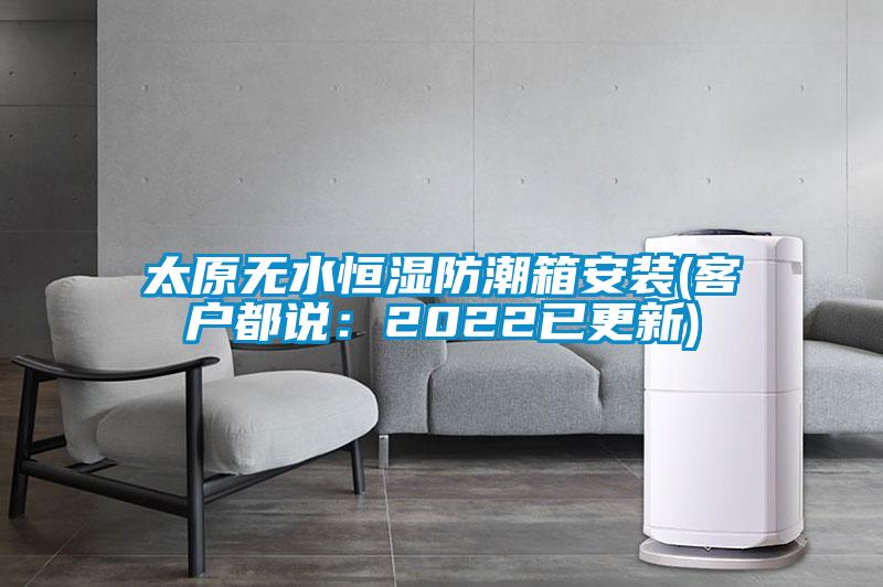 太原無(wú)水恒濕防潮箱安裝(客戶(hù)都說(shuō)：2022已更新)