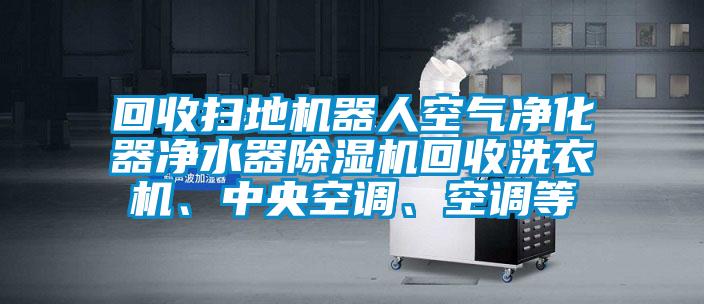 回收掃地機器人空氣凈化器凈水器除濕機回收洗衣機、中央空調、空調等