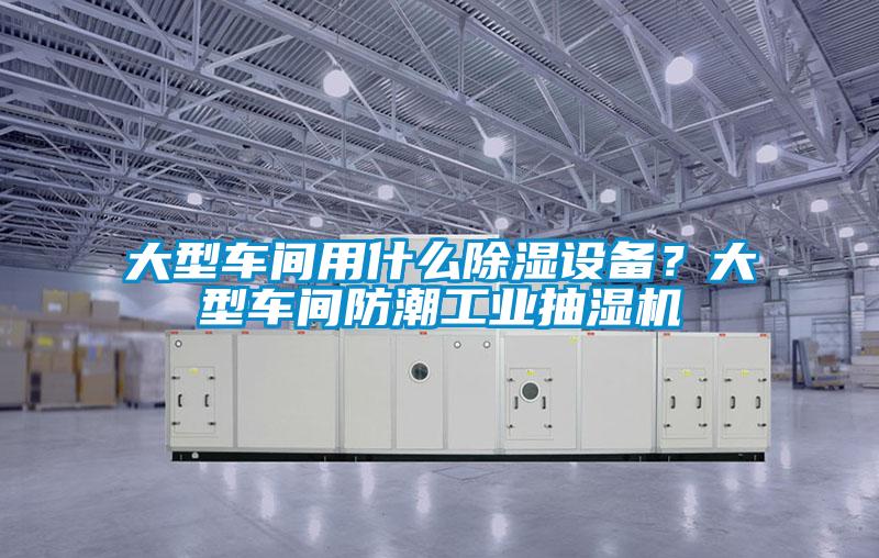 大型車間用什么除濕設備？大型車間防潮工業抽濕機