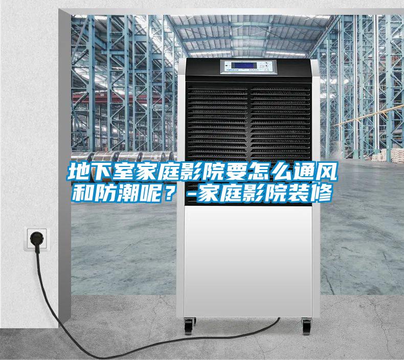 地下室家庭影院要怎么通風(fēng)和防潮呢？-家庭影院裝修