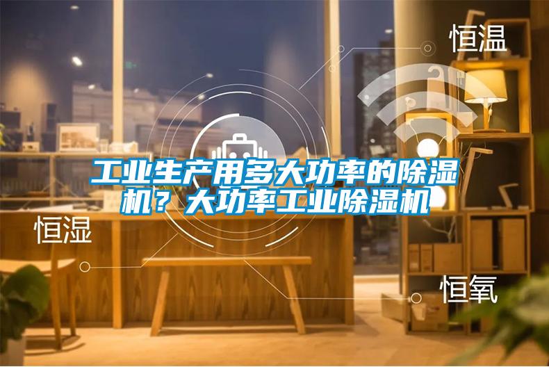 工業(yè)生產用多大功率的除濕機？大功率工業(yè)除濕機