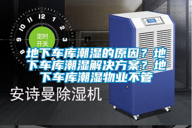 地下車庫潮濕的原因？地下車庫潮濕解決方案？地下車庫潮濕物業不管