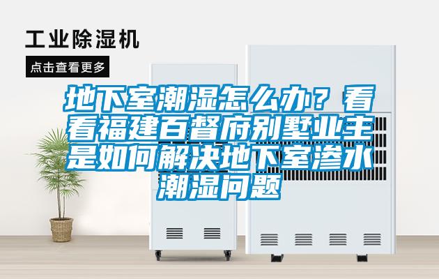 地下室潮濕怎么辦？看看福建百督府別墅業(yè)主是如何解決地下室滲水潮濕問(wèn)題
