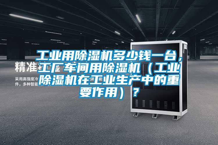 工業(yè)用除濕機(jī)多少錢(qián)一臺(tái)，工廠車(chē)間用除濕機(jī)（工業(yè)除濕機(jī)在工業(yè)生產(chǎn)中的重要作用）？