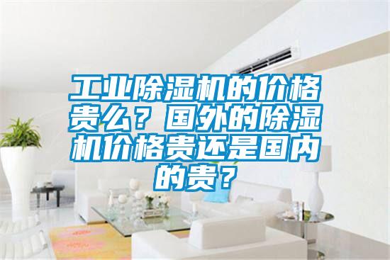 工業除濕機的價格貴么？國外的除濕機價格貴還是國內的貴？