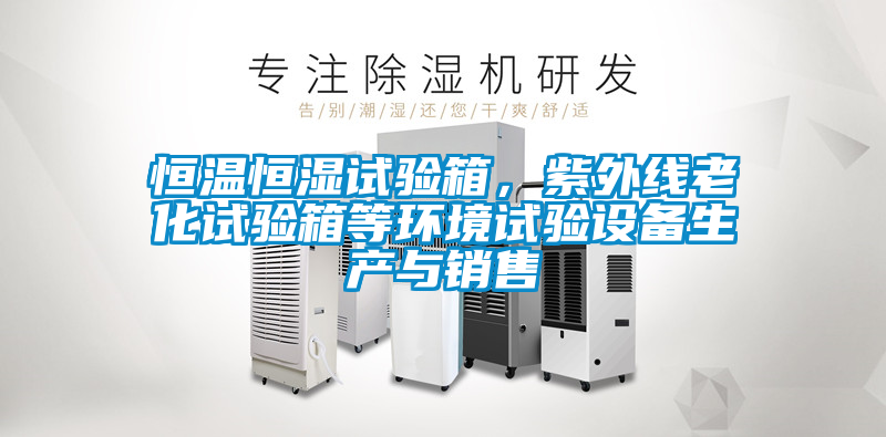 恒溫恒濕試驗箱，紫外線老化試驗箱等環(huán)境試驗設(shè)備生產(chǎn)與銷售