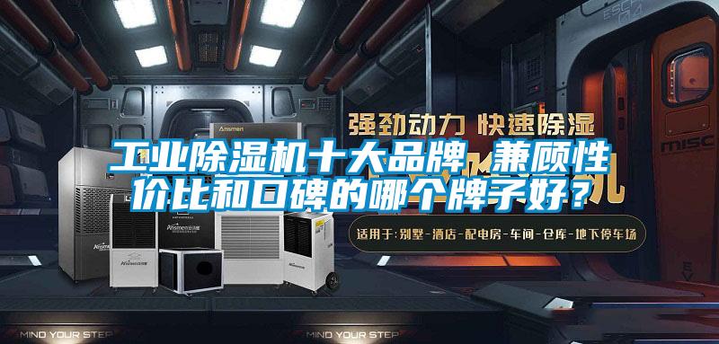 工業除濕機十大品牌 兼顧性價比和口碑的哪個牌子好？
