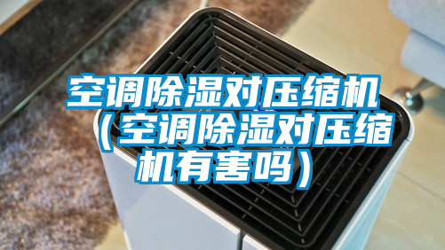 空調(diào)除濕對壓縮機(空調(diào)除濕對壓縮機有害嗎)