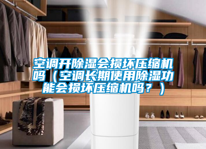 空調開除濕會損壞壓縮機嗎（空調長期使用除濕功能會損壞壓縮機嗎？）